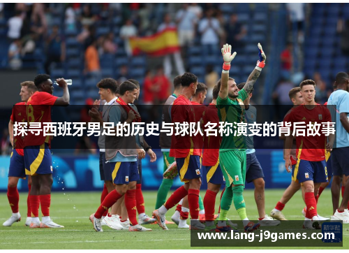 探寻西班牙男足的历史与球队名称演变的背后故事