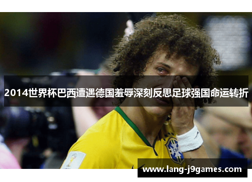 2014世界杯巴西遭遇德国羞辱深刻反思足球强国命运转折
