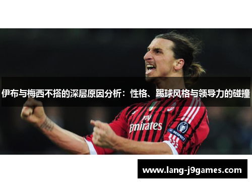 伊布与梅西不搭的深层原因分析：性格、踢球风格与领导力的碰撞