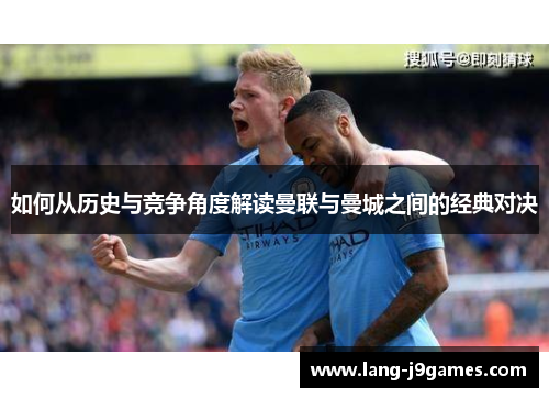 如何从历史与竞争角度解读曼联与曼城之间的经典对决 如何从历史与竞争角度解读曼联与曼城之间的经典对决