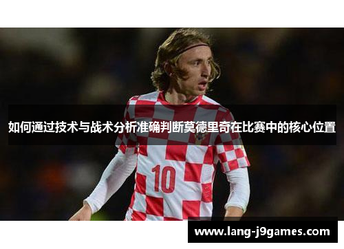 如何通过技术与战术分析准确判断莫德里奇在比赛中的核心位置
