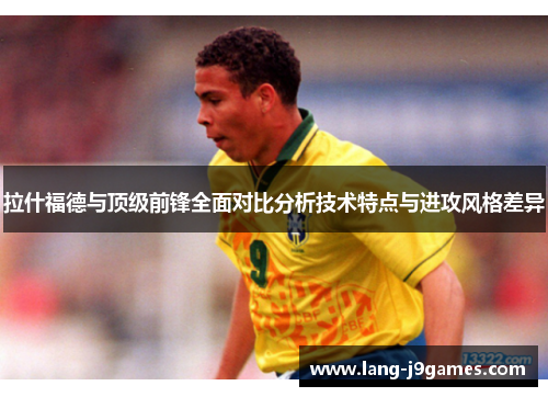 拉什福德与顶级前锋全面对比分析技术特点与进攻风格差异 拉什福德与顶级前锋全面对比分析技术特点与进攻风格差异
