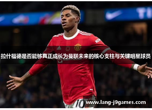 拉什福德是否能够真正成长为曼联未来的核心支柱与关键明星球员 拉什福德是否能够真正成长为曼联未来的核心支柱与关键明星球员