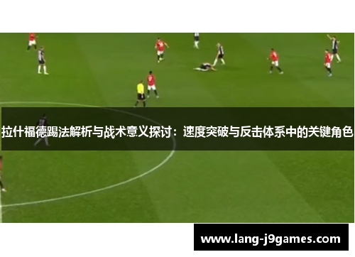 拉什福德踢法解析与战术意义探讨:速度突破与反击体系中的关键角色 拉什福德踢法解析与战术意义探讨:速度突破与反击体系中的关键角色