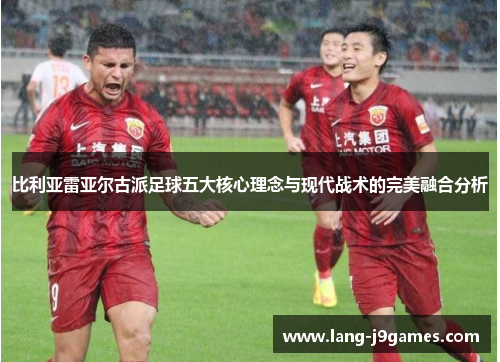 比利亚雷亚尔古派足球五大核心理念与现代战术的完美融合分析 比利亚雷亚尔古派足球五大核心理念与现代战术的完美融合分析