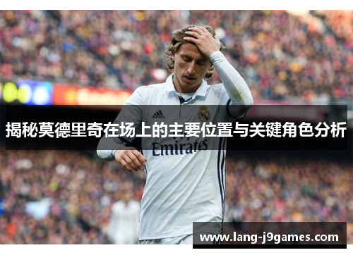 揭秘莫德里奇在场上的主要位置与关键角色分析 揭秘莫德里奇在场上的主要位置与关键角色分析