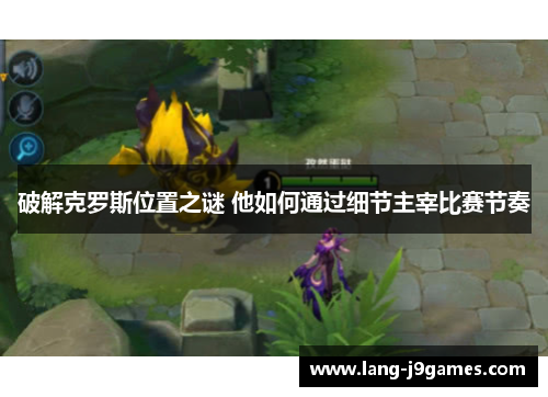 破解克罗斯位置之谜 他如何通过细节主宰比赛节奏 破解克罗斯位置之谜 他如何通过细节主宰比赛节奏