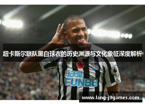 纽卡斯尔联队黑白球衣的历史渊源与文化象征深度解析