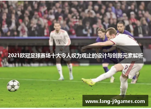2021欧冠足球赛场十大令人叹为观止的设计与创新元素解析
