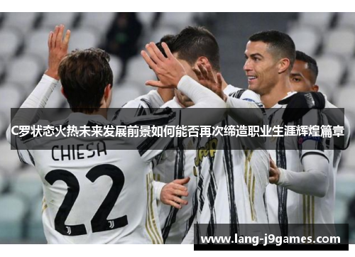 C罗状态火热未来发展前景如何能否再次缔造职业生涯辉煌篇章