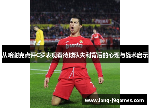 从哈谢克点评C罗表现看待球队失利背后的心理与战术启示 从哈谢克点评C罗表现看待球队失利背后的心理与战术启示