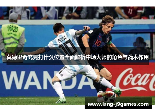 莫德里奇究竟打什么位置全面解析中场大师的角色与战术作用 莫德里奇究竟打什么位置全面解析中场大师的角色与战术作用