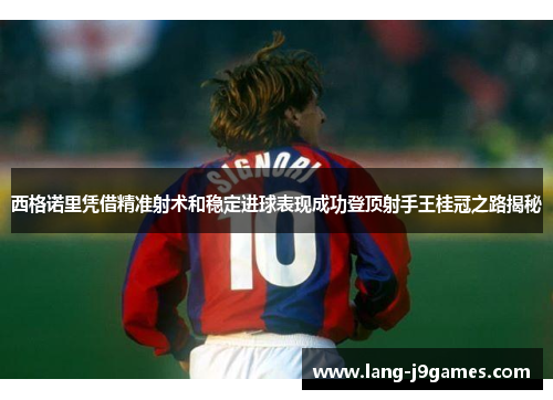 西格诺里凭借精准射术和稳定进球表现成功登顶射手王桂冠之路揭秘 西格诺里凭借精准射术和稳定进球表现成功登顶射手王桂冠之路揭秘