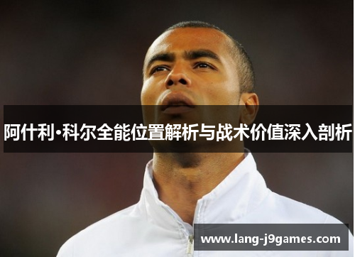 阿什利·科尔全能位置解析与战术价值深入剖析 阿什利·科尔全能位置解析与战术价值深入剖析