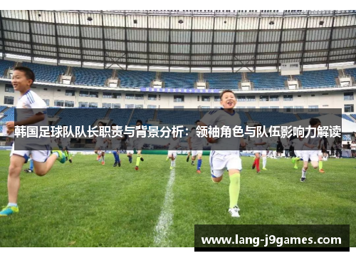 韩国足球队队长职责与背景分析：领袖角色与队伍影响力解读