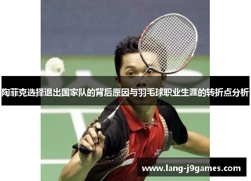 陶菲克选择退出国家队的背后原因与羽毛球职业生涯的转折点分析 陶菲克选择退出国家队的背后原因与羽毛球职业生涯的转折点分析
