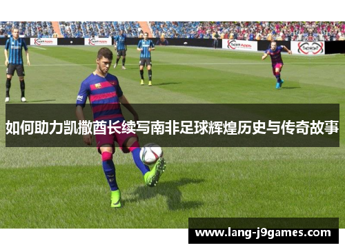 如何助力凯撒酋长续写南非足球辉煌历史与传奇故事 如何助力凯撒酋长续写南非足球辉煌历史与传奇故事