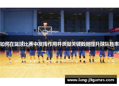 如何在篮球比赛中发挥作用并贡献关键数据提升球队胜率 如何在篮球比赛中发挥作用并贡献关键数据提升球队胜率