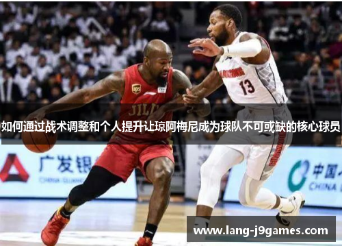 如何通过战术调整和个人提升让琼阿梅尼成为球队不可或缺的核心球员 如何通过战术调整和个人提升让琼阿梅尼成为球队不可或缺的核心球员