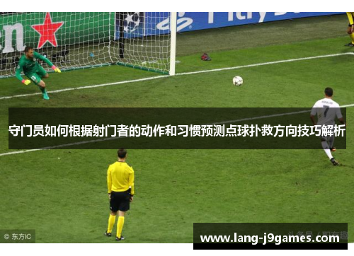守门员如何根据射门者的动作和习惯预测点球扑救方向技巧解析 守门员如何根据射门者的动作和习惯预测点球扑救方向技巧解析