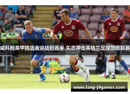 威科姆英甲挑战者迎战新赛季 矢志冲击英格兰足球顶级联赛 威科姆英甲挑战者迎战新赛季 矢志冲击英格兰足球顶级联赛