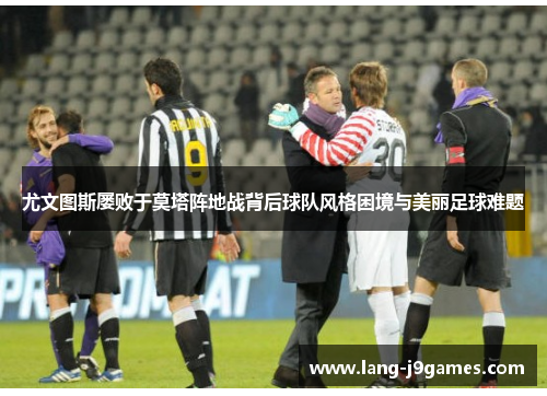 尤文图斯屡败于莫塔阵地战背后球队风格困境与美丽足球难题 尤文图斯屡败于莫塔阵地战背后球队风格困境与美丽足球难题