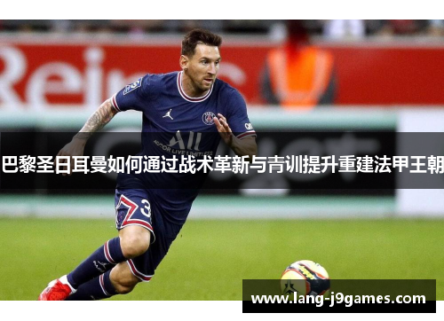 巴黎圣日耳曼如何通过战术革新与青训提升重建法甲王朝 巴黎圣日耳曼如何通过战术革新与青训提升重建法甲王朝