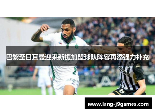 巴黎圣日耳曼迎来新援加盟球队阵容再添强力补充 巴黎圣日耳曼迎来新援加盟球队阵容再添强力补充
