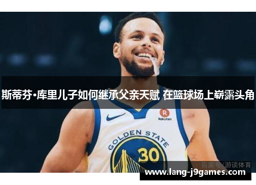 斯蒂芬·库里儿子如何继承父亲天赋 在篮球场上崭露头角 斯蒂芬·库里儿子如何继承父亲天赋 在篮球场上崭露头角