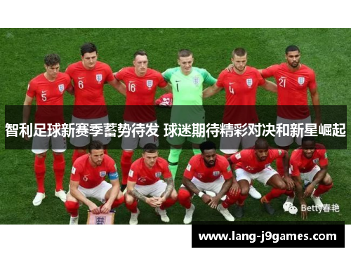 智利足球新赛季蓄势待发 球迷期待精彩对决和新星崛起