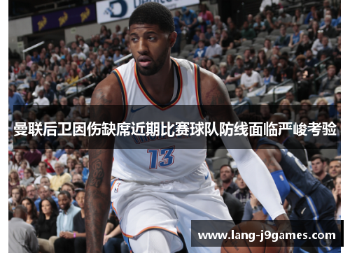 曼联后卫因伤缺席近期比赛球队防线面临严峻考验