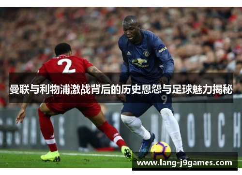 曼联与利物浦激战背后的历史恩怨与足球魅力揭秘