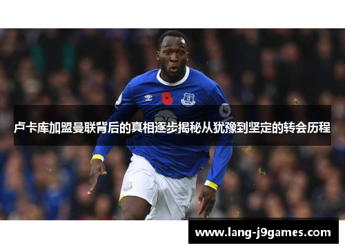 卢卡库加盟曼联背后的真相逐步揭秘从犹豫到坚定的转会历程 卢卡库加盟曼联背后的真相逐步揭秘从犹豫到坚定的转会历程