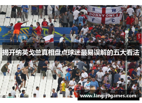 揭开纳英戈兰真相盘点球迷最易误解的五大看法 揭开纳英戈兰真相盘点球迷最易误解的五大看法