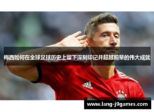 梅西如何在全球足球历史上留下深刻印记并超越前辈的伟大成就 梅西如何在全球足球历史上留下深刻印记并超越前辈的伟大成就