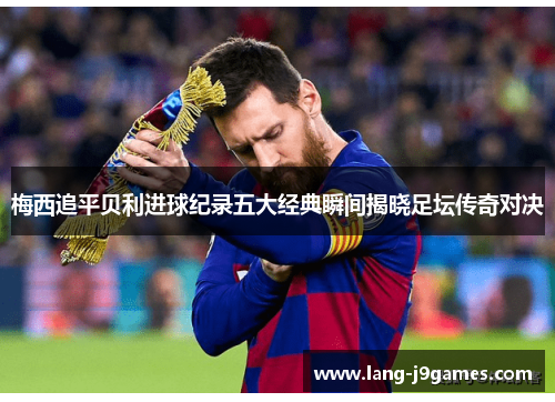 梅西追平贝利进球纪录五大经典瞬间揭晓足坛传奇对决 梅西追平贝利进球纪录五大经典瞬间揭晓足坛传奇对决