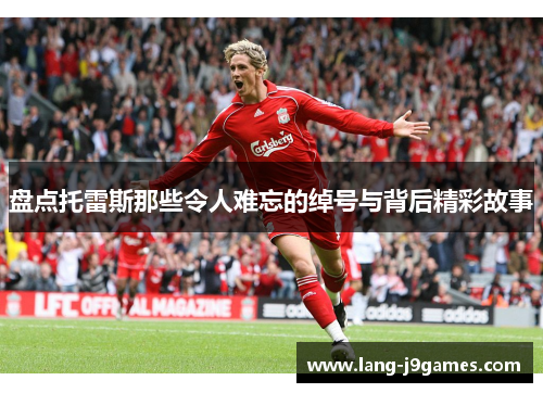 盘点托雷斯那些令人难忘的绰号与背后精彩故事 盘点托雷斯那些令人难忘的绰号与背后精彩故事