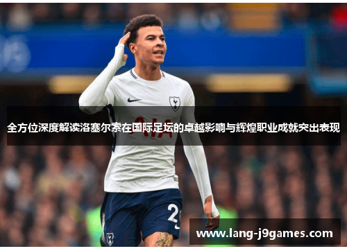 全方位深度解读洛塞尔索在国际足坛的卓越影响与辉煌职业成就突出表现 全方位深度解读洛塞尔索在国际足坛的卓越影响与辉煌职业成就突出表现