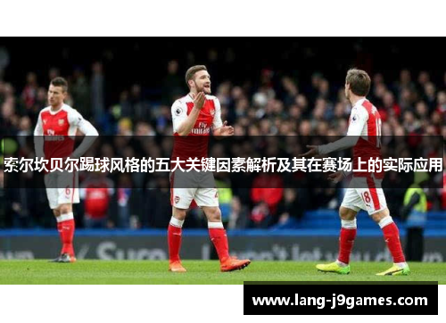 索尔坎贝尔踢球风格的五大关键因素解析及其在赛场上的实际应用