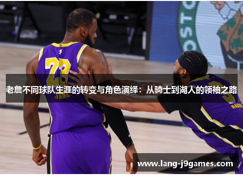 老詹不同球队生涯的转变与角色演绎：从骑士到湖人的领袖之路