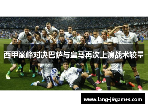 西甲巅峰对决巴萨与皇马再次上演战术较量