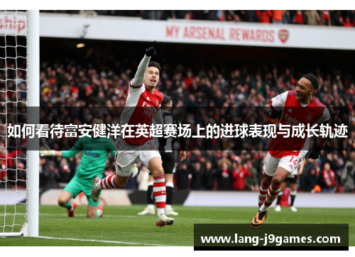如何看待富安健洋在英超赛场上的进球表现与成长轨迹 如何看待富安健洋在英超赛场上的进球表现与成长轨迹