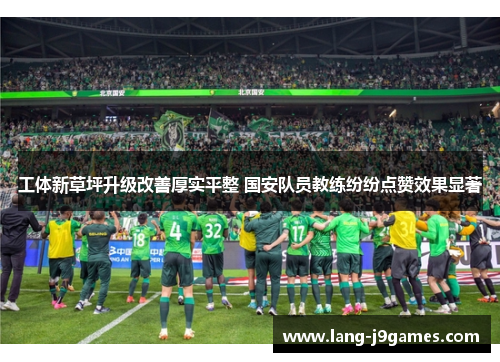 工体新草坪升级改善厚实平整 国安队员教练纷纷点赞效果显著