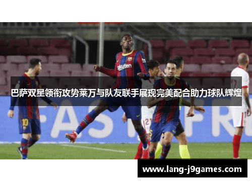 巴萨双星领衔攻势莱万与队友联手展现完美配合助力球队辉煌 巴萨双星领衔攻势莱万与队友联手展现完美配合助力球队辉煌