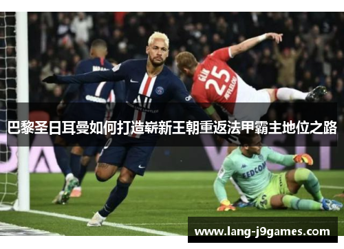 巴黎圣日耳曼如何打造崭新王朝重返法甲霸主地位之路 巴黎圣日耳曼如何打造崭新王朝重返法甲霸主地位之路