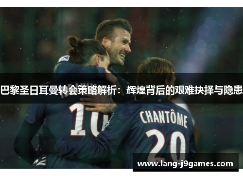 巴黎圣日耳曼转会策略解析：辉煌背后的艰难抉择与隐患