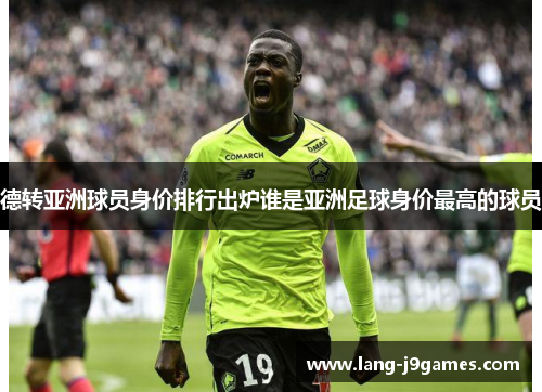 德转亚洲球员身价排行出炉谁是亚洲足球身价最高的球员