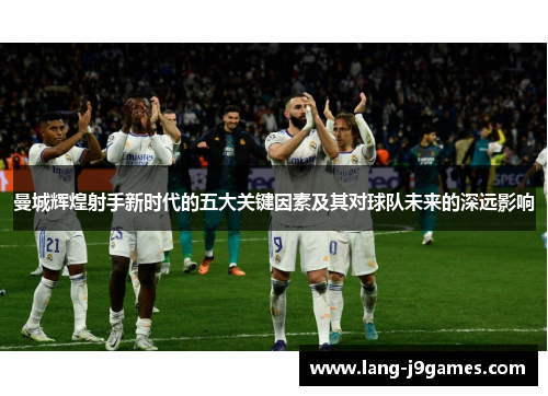 曼城辉煌射手新时代的五大关键因素及其对球队未来的深远影响