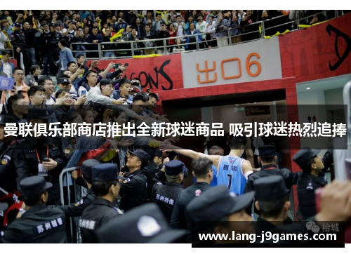 曼联俱乐部商店推出全新球迷商品 吸引球迷热烈追捧