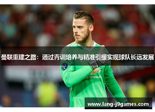 曼联重建之路：通过青训培养与精准引援实现球队长远发展